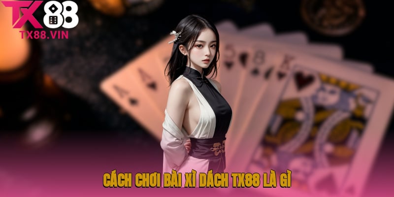 Cách chơi bài xì dách TX88 là gì?