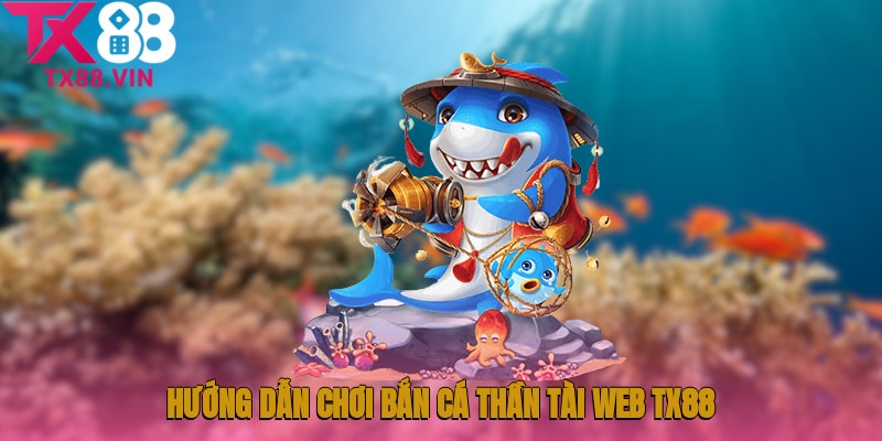 Hướng dẫn chơi Bắn cá thần tài web TX88 từ cơ bản đến nâng cao 