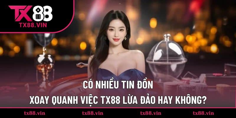 Có nhiều tin đồn TX88 lừa đảo hay không?
